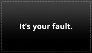 Its your fault